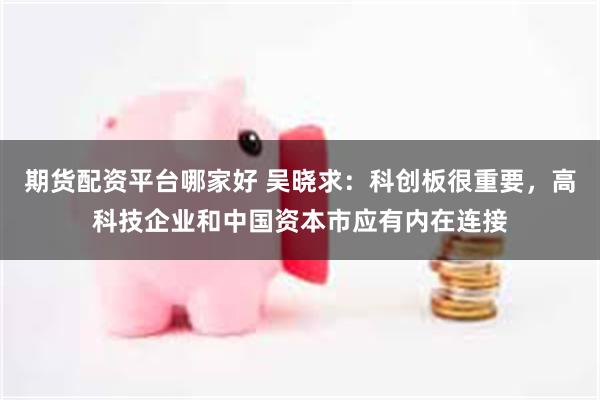 期货配资平台哪家好 吴晓求：科创板很重要，高科技企业和中国资本市应有内在连接