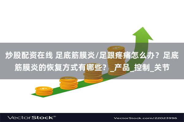 炒股配资在线 足底筋膜炎/足跟疼痛怎么办？足底筋膜炎的恢复方式有哪些？_产品_控制_关节