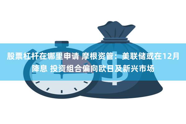 股票杠杆在哪里申请 摩根资管：美联储或在12月降息 投资组合偏向欧日及新兴市场