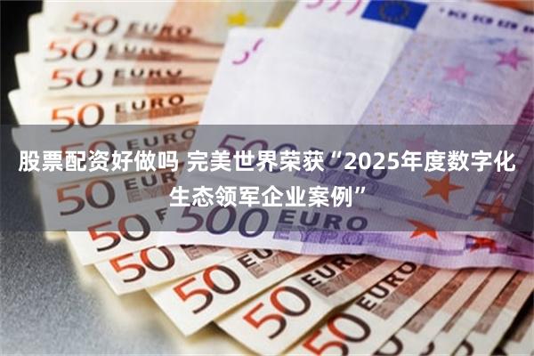 股票配资好做吗 完美世界荣获“2025年度数字化生态领军企业案例”