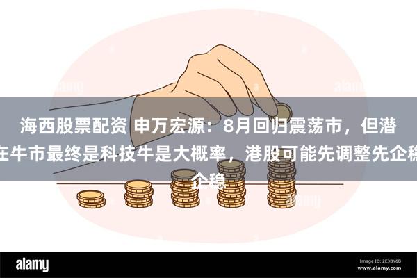海西股票配资 申万宏源：8月回归震荡市，但潜在牛市最终是科技牛是大概率，港股可能先调整先企稳