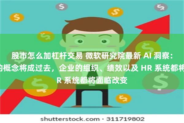 股市怎么加杠杆交易 微软研究院最新 AI 洞察：“岗位”的概念将成过去，企业的组织、绩效以及 HR 系统都将面临改变