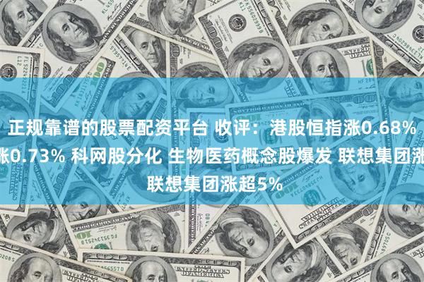 正规靠谱的股票配资平台 收评：港股恒指涨0.68% 科指涨0.73% 科网股分化 生物医药概念股爆发 联想集团涨超5%