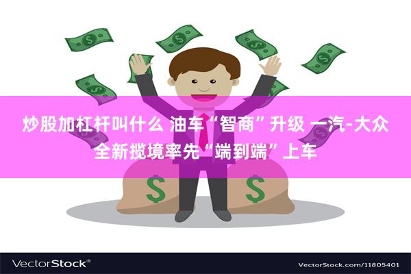 炒股加杠杆叫什么 油车“智商”升级 一汽-大众全新揽境率先“端到端”上车