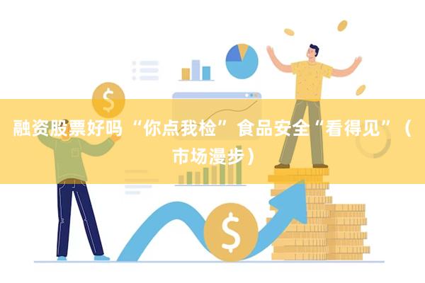 融资股票好吗 “你点我检” 食品安全“看得见”（市场漫步）