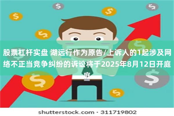 股票杠杆实盘 湖远行作为原告/上诉人的1起涉及网络不正当竞争纠纷的诉讼将于2025年8月12日开庭