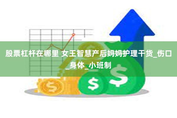 股票杠杆在哪里 女王智慧产后妈妈护理干货_伤口_身体_小班制