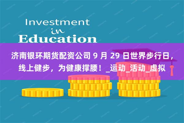济南银环期货配资公司 9 月 29 日世界步行日，线上健步，为健康撑腰！_运动_活动_虚拟
