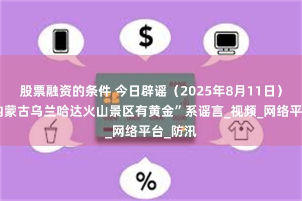 股票融资的条件 今日辟谣（2025年8月11日）网传“内蒙古乌兰哈达火山景区有黄金”系谣言_视频_网络平台_防汛
