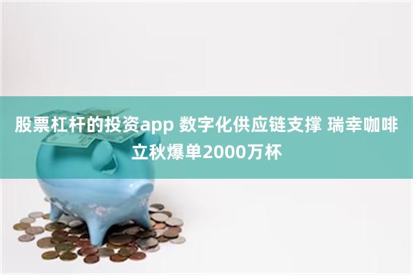 股票杠杆的投资app 数字化供应链支撑 瑞幸咖啡立秋爆单2000万杯