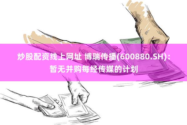 炒股配资线上网址 博瑞传播(600880.SH)：暂无并购每经传媒的计划