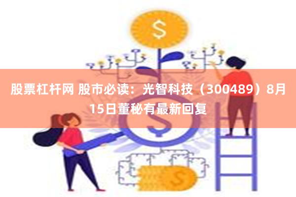 股票杠杆网 股市必读：光智科技（300489）8月15日董秘有最新回复