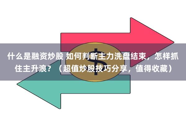 什么是融资炒股 如何判断主力洗盘结束，怎样抓住主升浪？（超值炒股技巧分享，值得收藏）