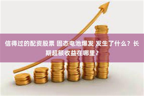 信得过的配资股票 固态电池爆发 发生了什么？长期超额收益在哪里？