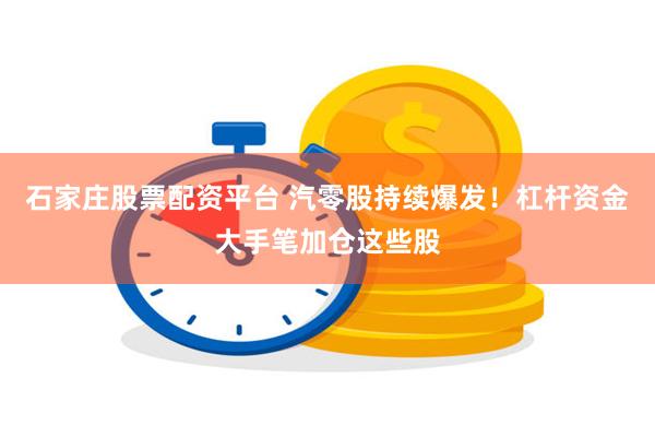石家庄股票配资平台 汽零股持续爆发！杠杆资金大手笔加仓这些股