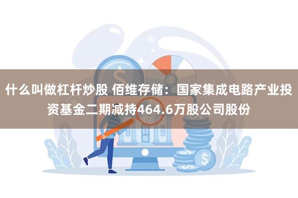 什么叫做杠杆炒股 佰维存储:国家集成电路产业投资基金二期减持464.6万股公司股份