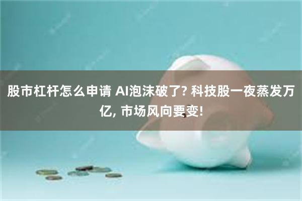 股市杠杆怎么申请 AI泡沫破了? 科技股一夜蒸发万亿, 市场风向要变!