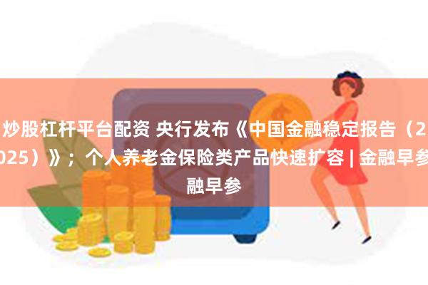 炒股杠杆平台配资 央行发布《中国金融稳定报告(2025)》;个人养老金保险类产品快速扩容 | 金融早参